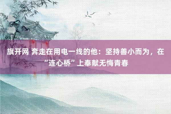 旗开网 奔走在用电一线的他：坚持善小而为，在“连心桥”上奉献无悔青春