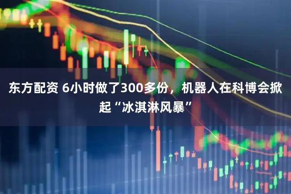 东方配资 6小时做了300多份，机器人在科博会掀起“冰淇淋风暴”