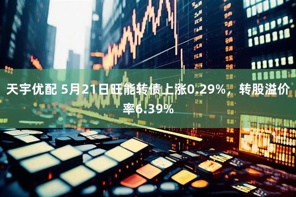 天宇优配 5月21日旺能转债上涨0.29%，转股溢价率6.39%