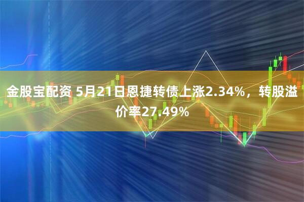 金股宝配资 5月21日恩捷转债上涨2.34%，转股溢价率27.49%
