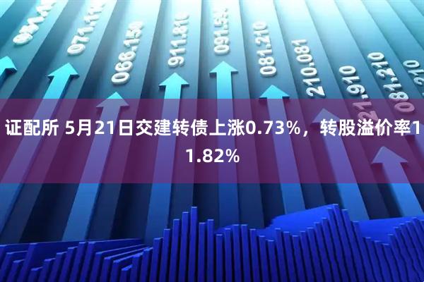 证配所 5月21日交建转债上涨0.73%，转股溢价率11.82%