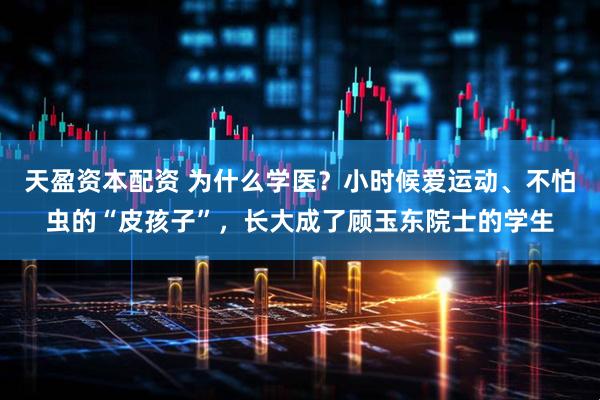 天盈资本配资 为什么学医？小时候爱运动、不怕虫的“皮孩子”，长大成了顾玉东院士的学生