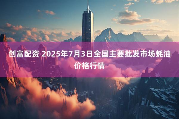 创富配资 2025年7月3日全国主要批发市场蚝油价格行情