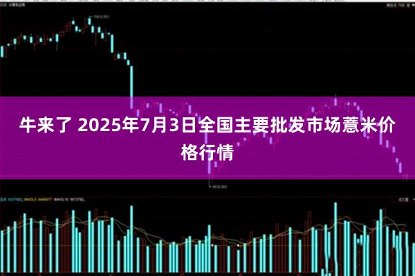 牛来了 2025年7月3日全国主要批发市场薏米价格行情