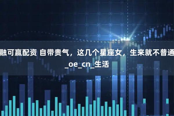 融可赢配资 自带贵气，这几个星座女，生来就不普通_oe_cn_生活