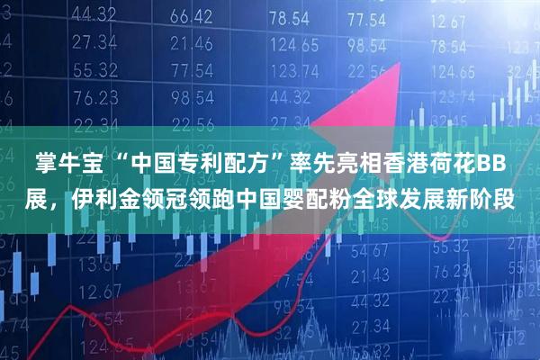 掌牛宝 “中国专利配方”率先亮相香港荷花BB展，伊利金领冠领跑中国婴配粉全球发展新阶段