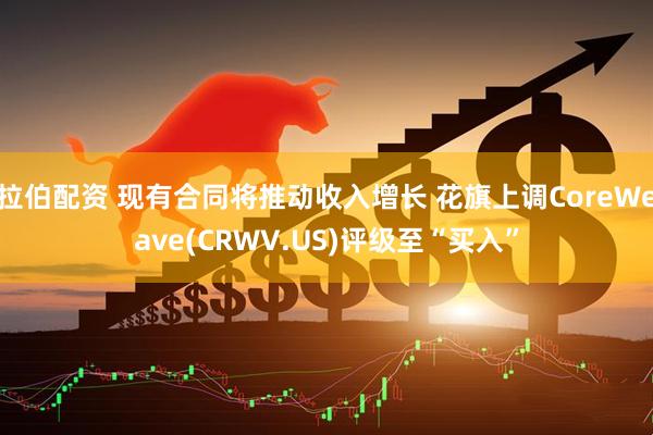 拉伯配资 现有合同将推动收入增长 花旗上调CoreWeave(CRWV.US)评级至“买入”