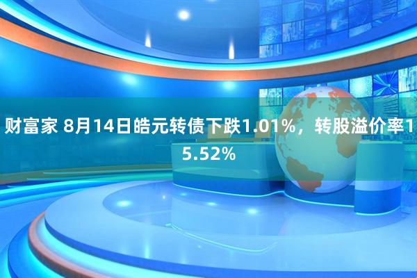 财富家 8月14日皓元转债下跌1.01%，转股溢价率15.52%