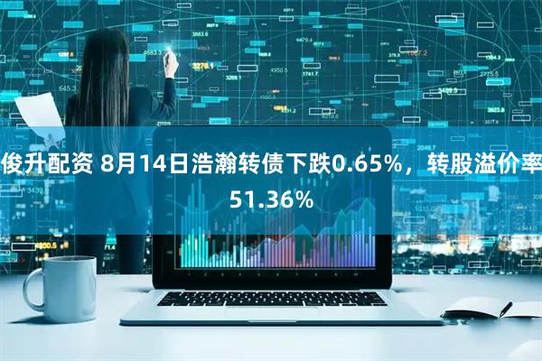 俊升配资 8月14日浩瀚转债下跌0.65%，转股溢价率51.36%