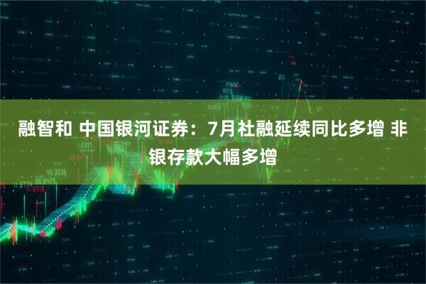 融智和 中国银河证券：7月社融延续同比多增 非银存款大幅多增