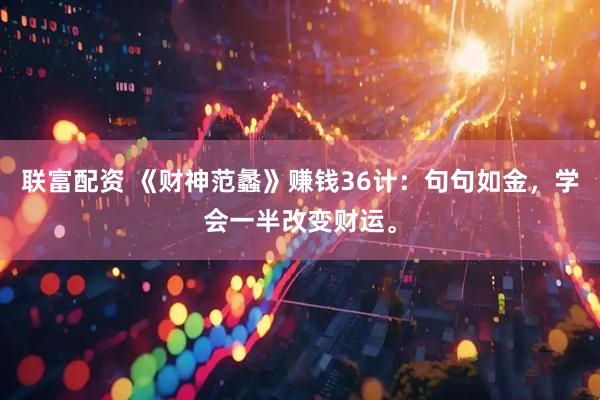联富配资 《财神范蠡》赚钱36计：句句如金，学会一半改变财运。