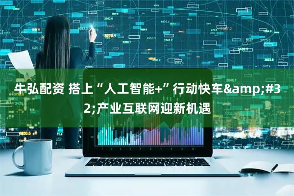 牛弘配资 搭上“人工智能+”行动快车 产业互联网迎新机遇