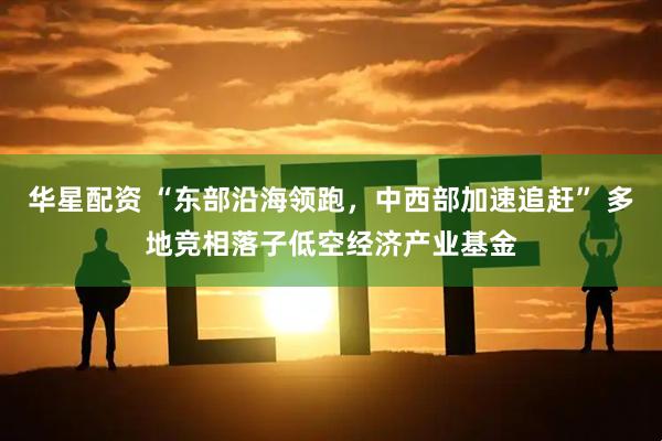 华星配资 “东部沿海领跑，中西部加速追赶” 多地竞相落子低空经济产业基金