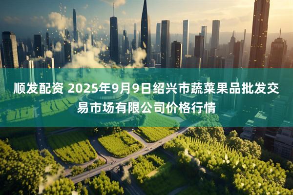 顺发配资 2025年9月9日绍兴市蔬菜果品批发交易市场有限公司价格行情