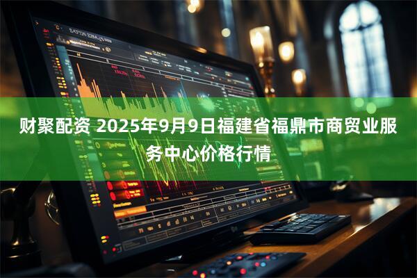 财聚配资 2025年9月9日福建省福鼎市商贸业服务中心价格行情