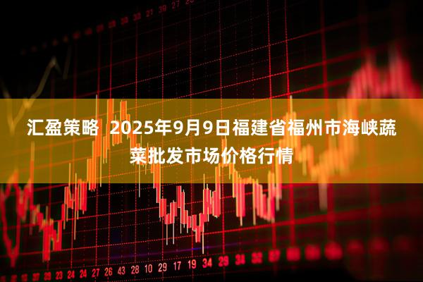 汇盈策略  2025年9月9日福建省福州市海峡蔬菜批发市场价格行情
