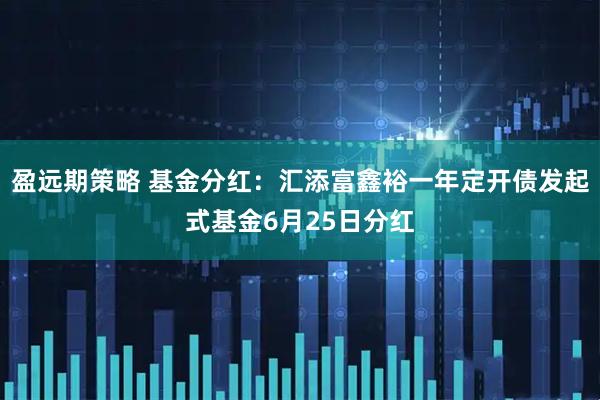 盈远期策略 基金分红：汇添富鑫裕一年定开债发起式基金6月25日分红
