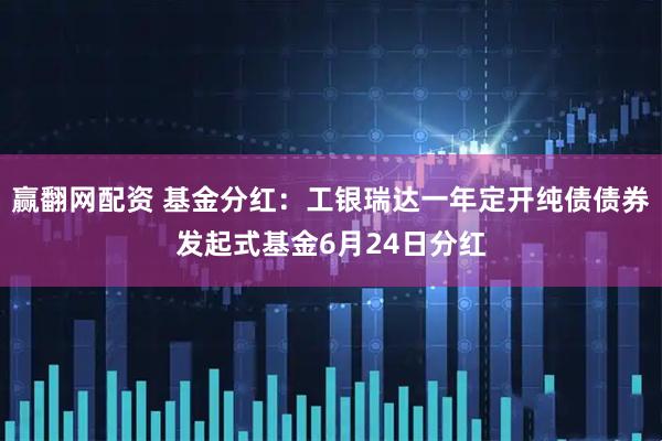 赢翻网配资 基金分红：工银瑞达一年定开纯债债券发起式基金6月24日分红