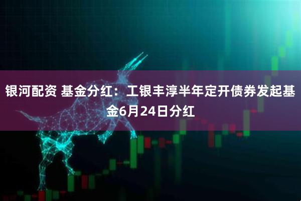 银河配资 基金分红：工银丰淳半年定开债券发起基金6月24日分红