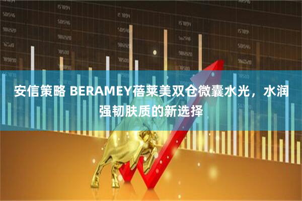 安信策略 BERAMEY蓓莱美双仓微囊水光，水润强韧肤质的新选择